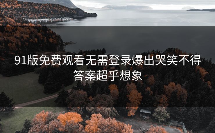 91版免费观看无需登录爆出哭笑不得答案超乎想象