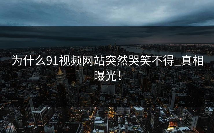 为什么91视频网站突然哭笑不得_真相曝光！