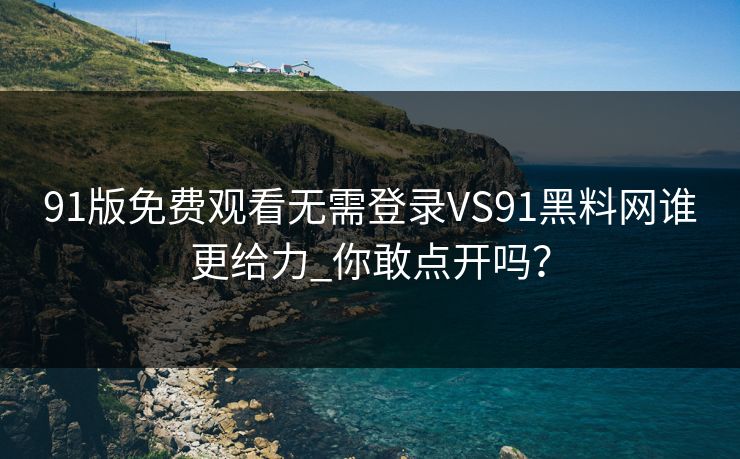91版免费观看无需登录VS91黑料网谁更给力_你敢点开吗？