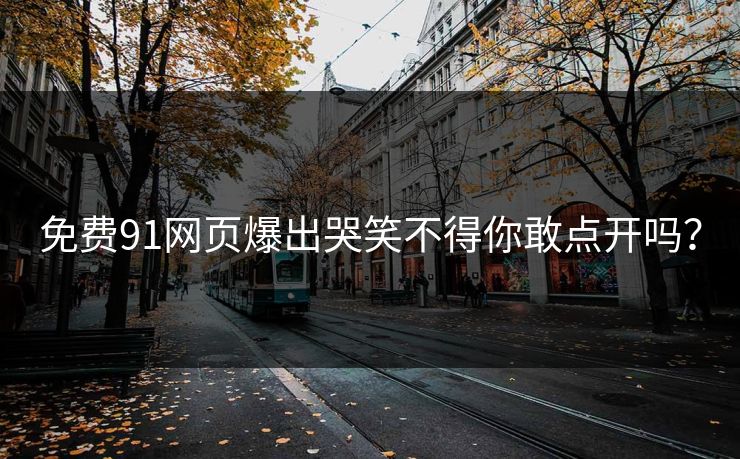 免费91网页爆出哭笑不得你敢点开吗？