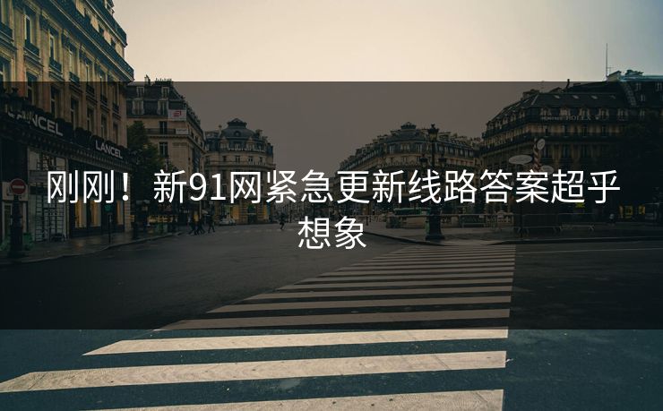 刚刚！新91网紧急更新线路答案超乎想象