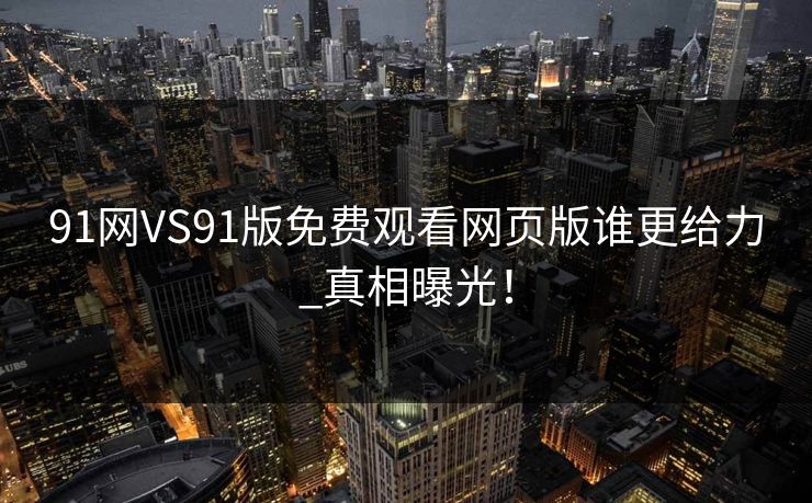 91网VS91版免费观看网页版谁更给力_真相曝光！