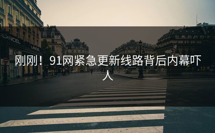 刚刚！91网紧急更新线路背后内幕吓人