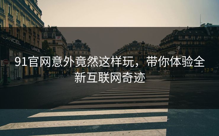 91官网意外竟然这样玩，带你体验全新互联网奇迹
