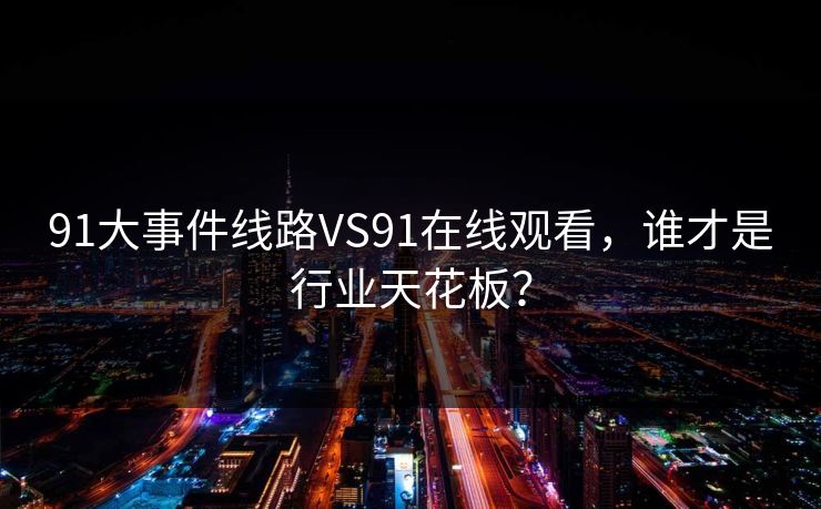 91大事件线路VS91在线观看，谁才是行业天花板？
