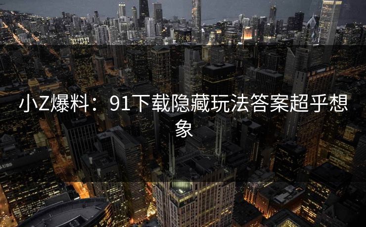 小Z爆料：91下载隐藏玩法答案超乎想象