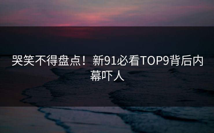 哭笑不得盘点！新91必看TOP9背后内幕吓人