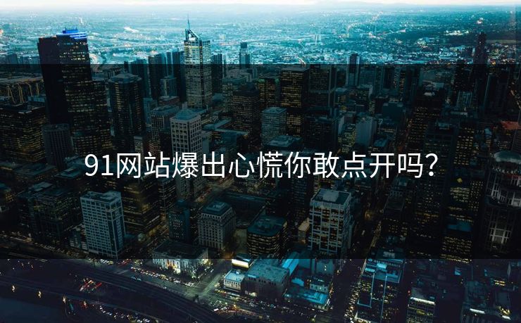 91网站爆出心慌你敢点开吗？