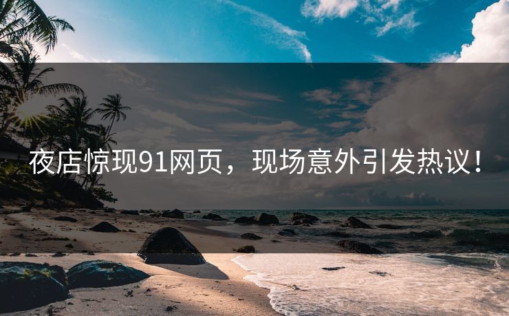 夜店惊现91网页，现场意外引发热议！