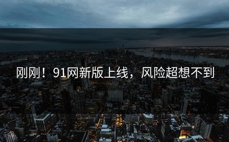 刚刚！91网新版上线，风险超想不到