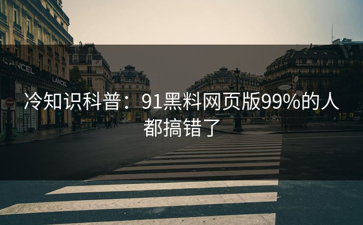冷知识科普：91黑料网页版99%的人都搞错了