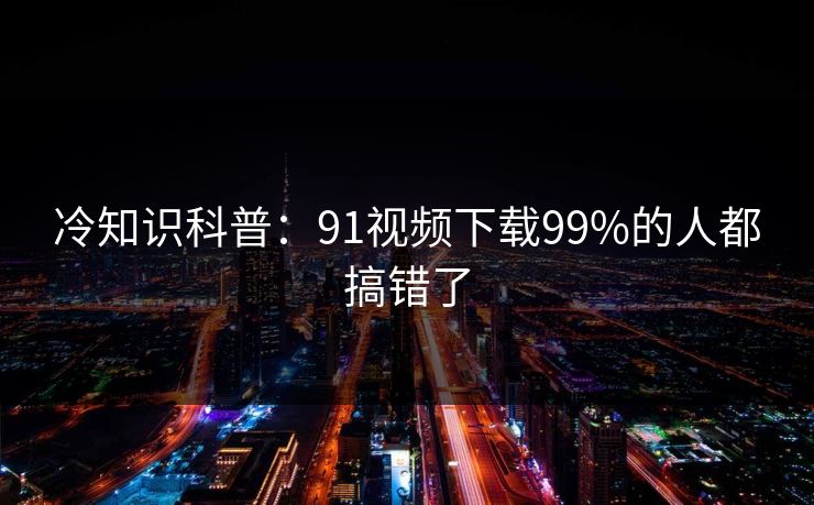 冷知识科普：91视频下载99%的人都搞错了