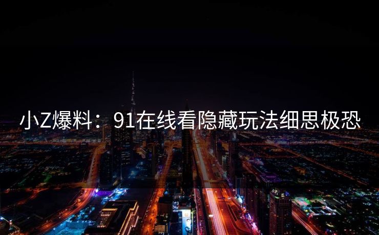 小Z爆料：91在线看隐藏玩法细思极恐
