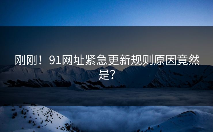 刚刚！91网址紧急更新规则原因竟然是？