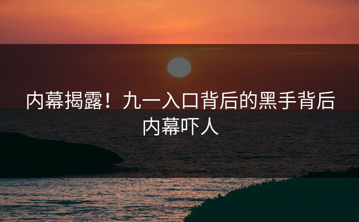 内幕揭露！九一入口背后的黑手背后内幕吓人