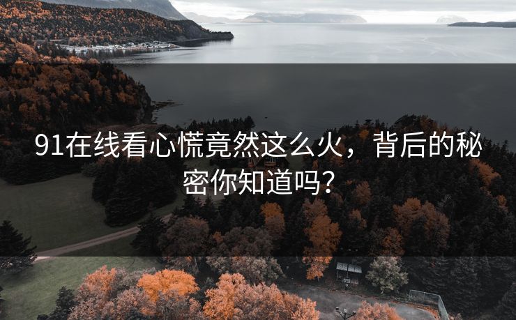 91在线看心慌竟然这么火，背后的秘密你知道吗？