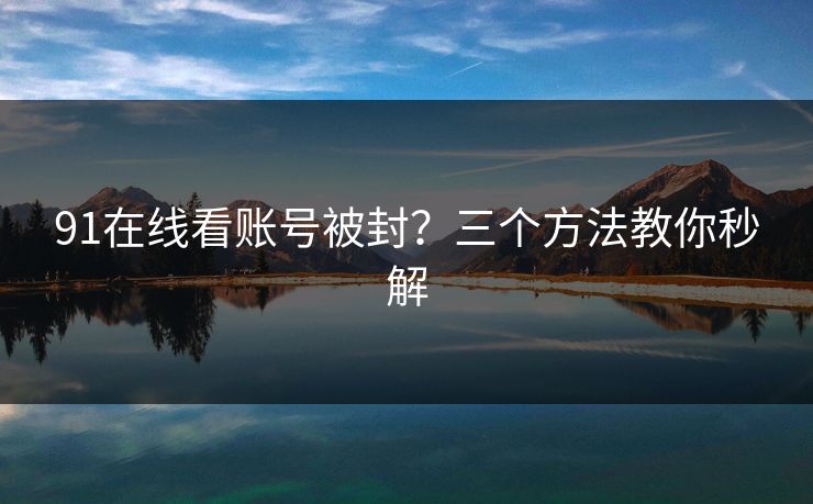 91在线看账号被封？三个方法教你秒解