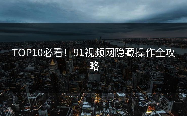 TOP10必看！91视频网隐藏操作全攻略