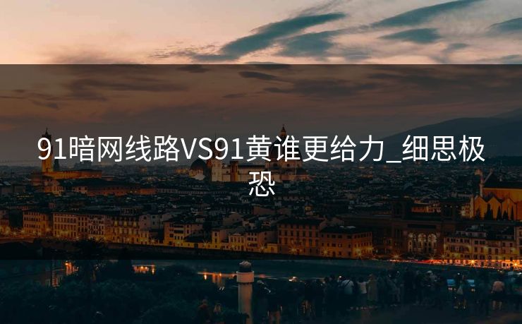 91暗网线路VS91黄谁更给力_细思极恐