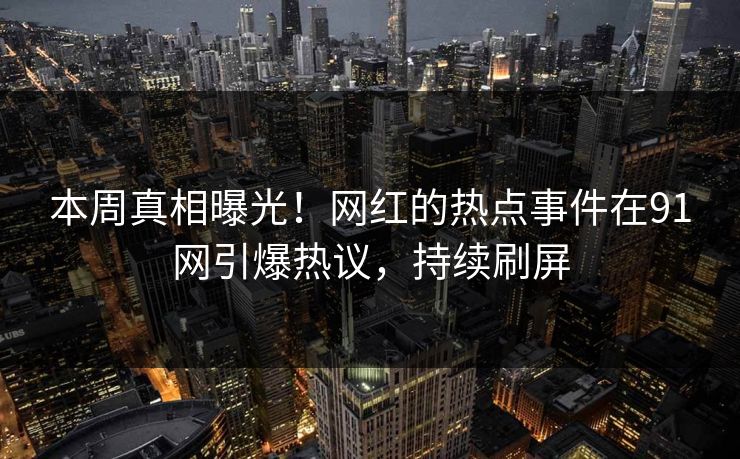 本周真相曝光！网红的热点事件在91网引爆热议，持续刷屏
