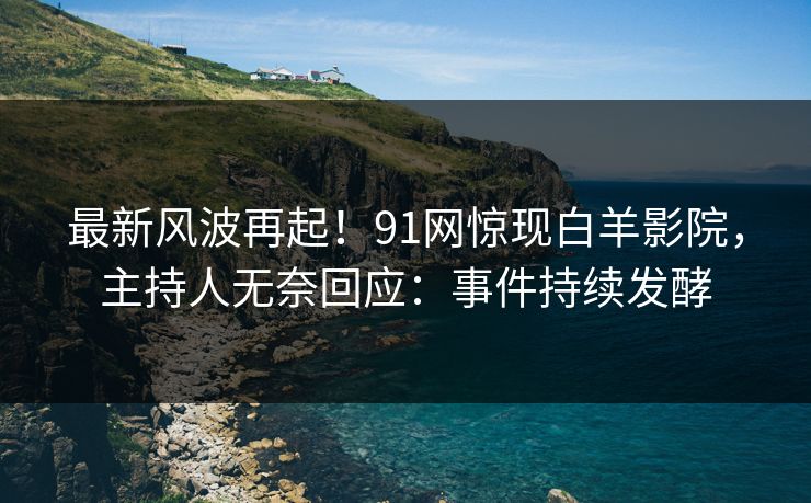 最新风波再起！91网惊现白羊影院，主持人无奈回应：事件持续发酵