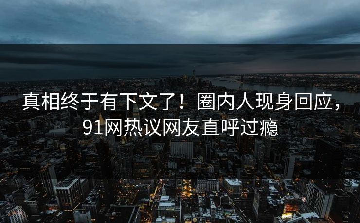 真相终于有下文了！圈内人现身回应，91网热议网友直呼过瘾