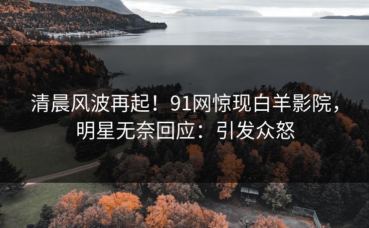 清晨风波再起！91网惊现白羊影院，明星无奈回应：引发众怒