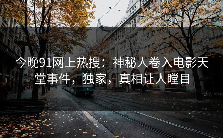 今晚91网上热搜：神秘人卷入电影天堂事件，独家，真相让人瞠目