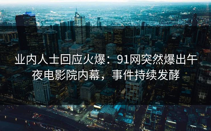 业内人士回应火爆：91网突然爆出午夜电影院内幕，事件持续发酵