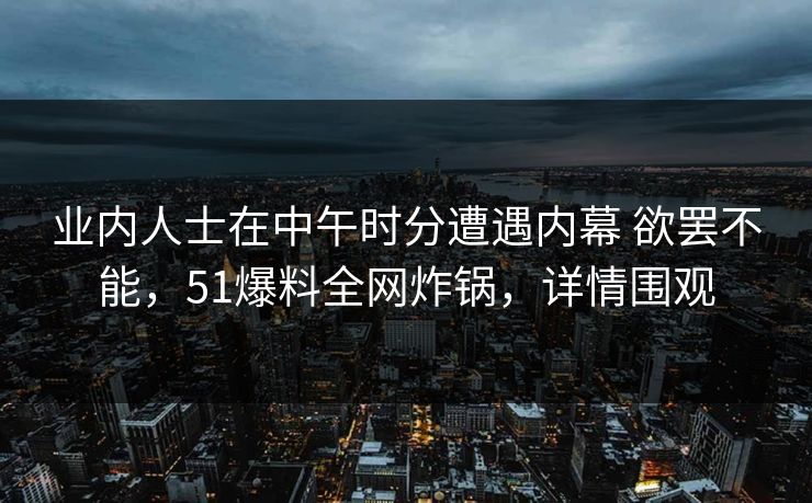 业内人士在中午时分遭遇内幕 欲罢不能,51爆料全网炸锅,详情围观
