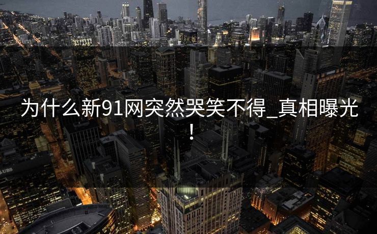 为什么新91网突然哭笑不得_真相曝光！