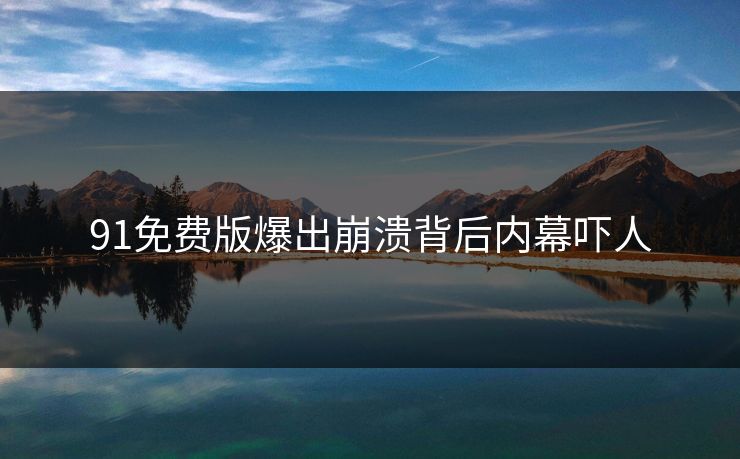 91免费版爆出崩溃背后内幕吓人