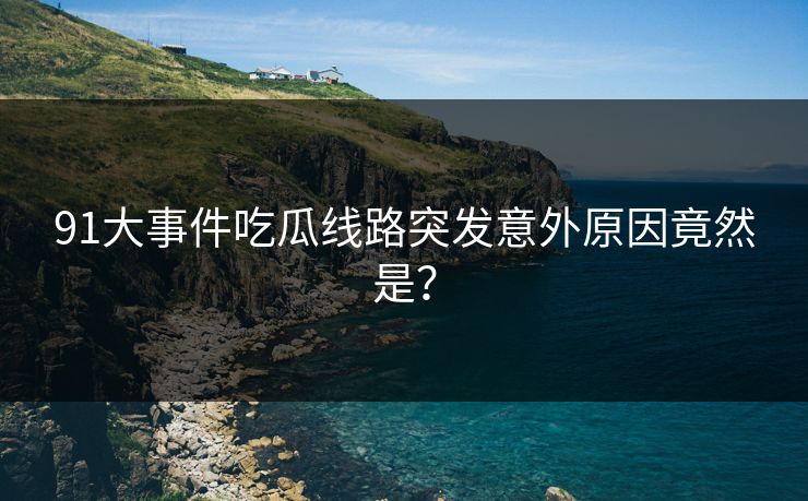 91大事件吃瓜线路突发意外原因竟然是？
