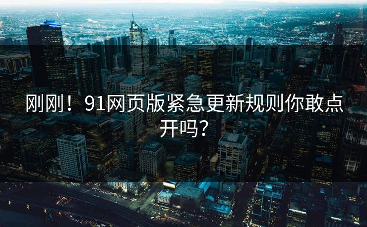 刚刚！91网页版紧急更新规则你敢点开吗？