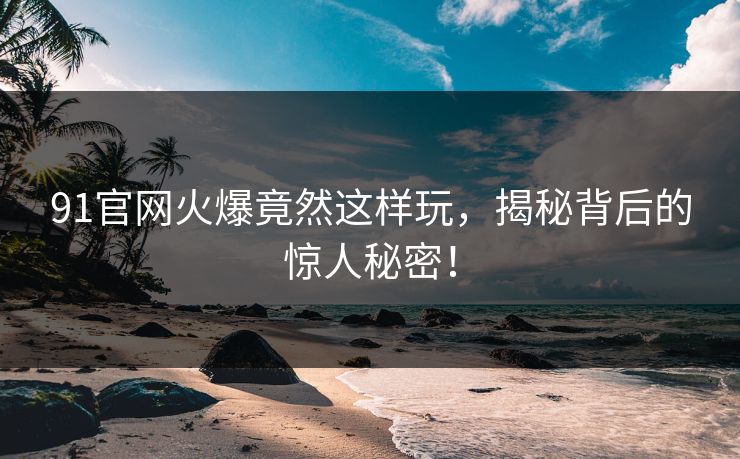 91官网火爆竟然这样玩，揭秘背后的惊人秘密！