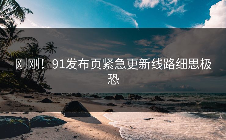 刚刚！91发布页紧急更新线路细思极恐
