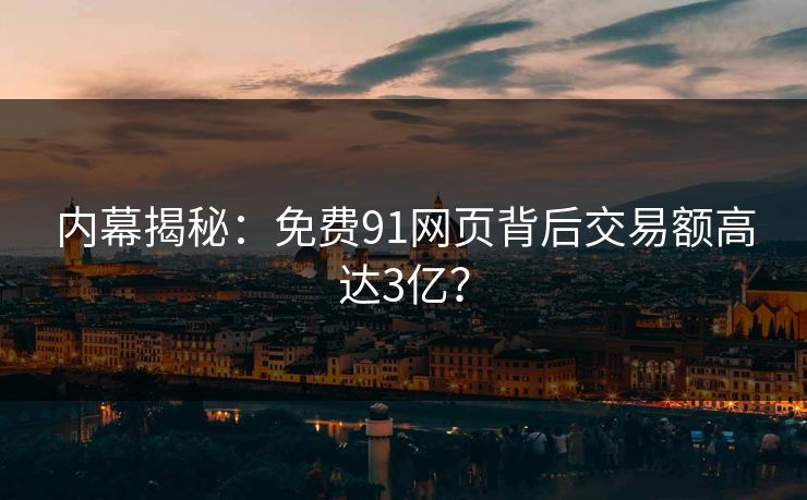 内幕揭秘：免费91网页背后交易额高达3亿？