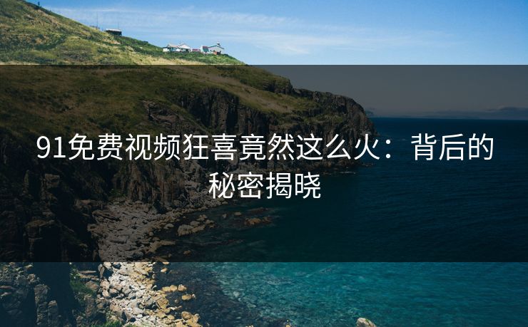 91免费视频狂喜竟然这么火：背后的秘密揭晓
