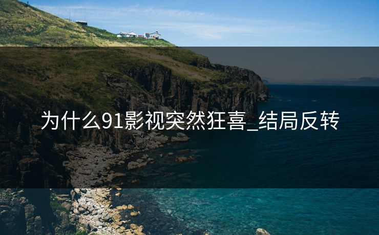 为什么91影视突然狂喜_结局反转