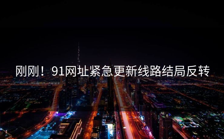 刚刚！91网址紧急更新线路结局反转