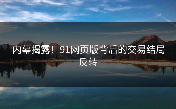 内幕揭露！91网页版背后的交易结局反转