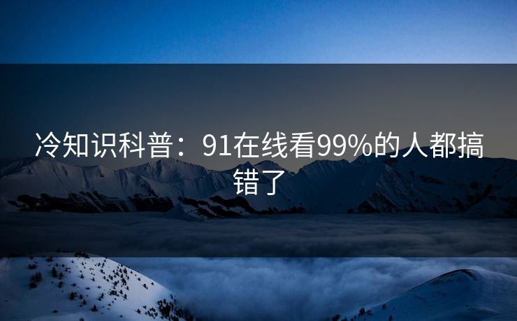 冷知识科普：91在线看99%的人都搞错了