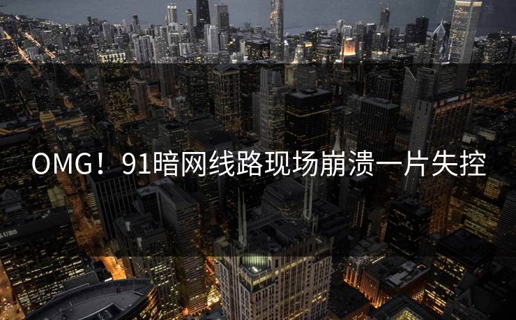 OMG！91暗网线路现场崩溃一片失控