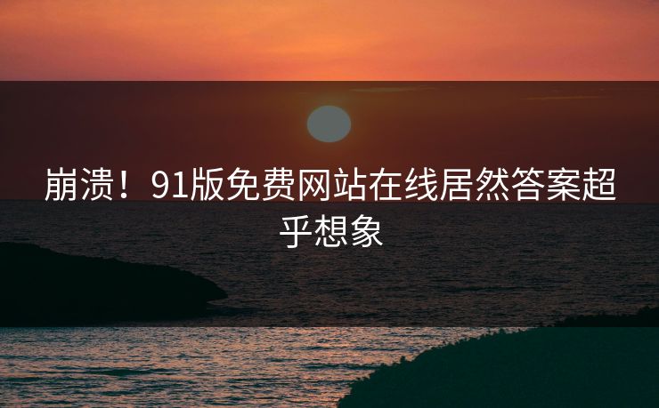 崩溃！91版免费网站在线居然答案超乎想象