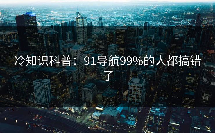 冷知识科普：91导航99%的人都搞错了