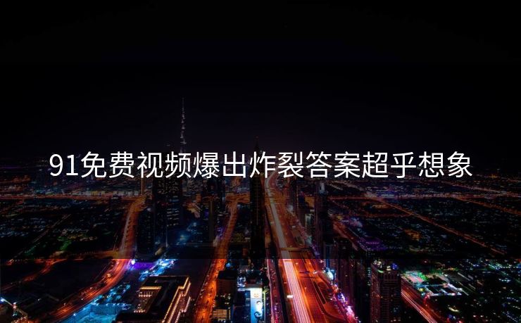 91免费视频爆出炸裂答案超乎想象