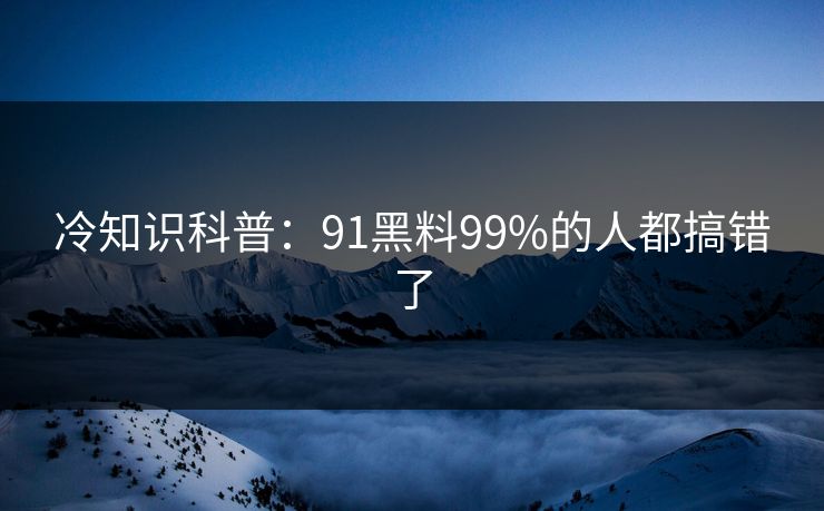 冷知识科普：91黑料99%的人都搞错了