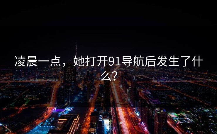 凌晨一点，她打开91导航后发生了什么？
