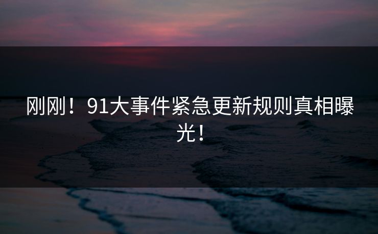 刚刚！91大事件紧急更新规则真相曝光！
