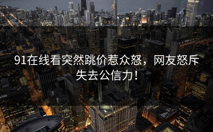 91在线看突然跳价惹众怒，网友怒斥失去公信力！